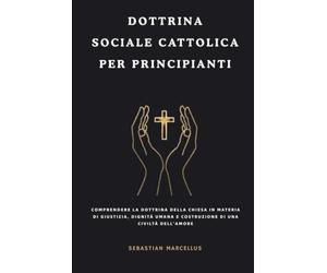 Dottrina sociale cattolica per principianti: Comprendere la dottrina della Chiesa in materia di giustizia, dignità umana e costruzione di una civiltà dell'amore