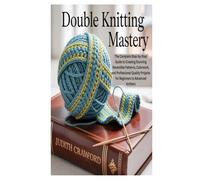DOUBLE KNITTING MASTERY: The Complete Step-by-Step Guide to Creating Stunning Reversible Patterns, Colorwork, and Professional-Quality Projects for Beginners to Advanced Knitters