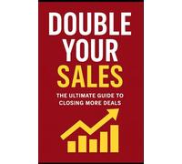 Double your Sales: The Ultimate guide to closing more deals