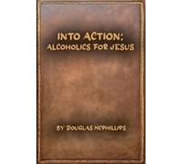 Into Action: Alcoholics for Jesus: A 12-Step Journey with Christ as Your Higher Power