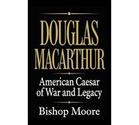 DOUGLAS MACARTHUR: American Caesar of War and Legacy