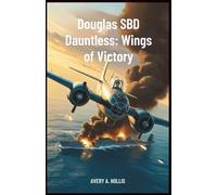 Douglas SBD Dauntless: Wings of Victory: Inside the Aircraft, Pilots, and Missions that Broke Japan’s Naval Dominance in World War II