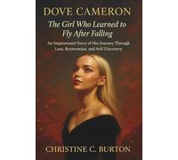 Dove Cameron: The Girl Who Learned to Fly After Falling: An Inspirational Story of Her Journey Through Loss, Reinvention, and Self-Discovery