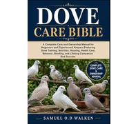 DOVE CARE BIBLE: A Complete Care and Ownership Manual for Beginners and Experienced Keepers Featuring Dove Training, Nutrition, Housing, Health Care, ... Bonding, and Lifelong Companion Bird Success