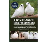 DOVE CARE BIBLE FOR BEGINNERS: A Practical Guide to Housing, Feeding, Health, Training, Bonding, Breeding, and Long-Term Care of Happy, Healthy Pet Doves