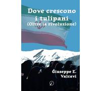 Libri Valcavi Giuseppe E. - Dove Crescono I Tulipani. Oltre La Rivoluzione