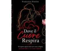 Dove il cuore respira: Se sapessimo amare per come sappiamo fingere vivremmo in un mondo perfetto