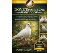DOVE TRAINING & CARE HANDBOOK: The Complete Guide to Raising, Training, and Nurturing Doves for Lifelong Companionship, Health, and Happiness.