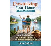 Downsizing Your Home: A Practical Guide: How to Simplify Your Space, Declutter with Confidence, and Transition Smoothly After 60
