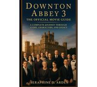 Downton Abbey 3 : The Official Movie Guide: A Complete Journey Through Story, Characters, and Legacy