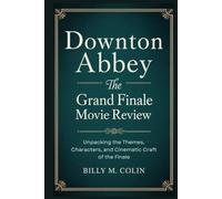 Downton Abbey: The Grand Finale Movie Review: Unpacking the Themes, Characters, and Cinematic Craft of the Finale