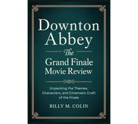 Downton Abbey: The Grand Finale Movie Review: Unpacking the Themes, Characters, and Cinematic Craft of the Finale