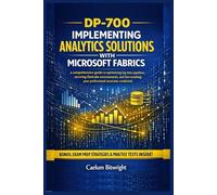 DP-700 Implementing Analytics Solutions with Microsoft: A Comprehensive Guide to Optimizing Big Data Pipelines, Securing OneLake Environments,and Fast-Tracking Your Professional Associate Credential.