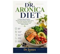 DR. ARONICA DIET: A Science-Based Guide to Nutrient-Dense Eating, Healthy Aging, Gut Health, Metabolic Wellness, Personalized Nutrition, and Lifelong Vitality