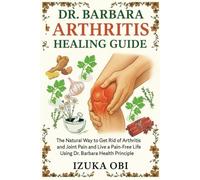 Dr. Barbara Arthritis Healing Guide: The Natural Way to Get Rid of Arthritis and Joint Pain and Live a Pain-Free Life Using Dr Barbara Health Principle