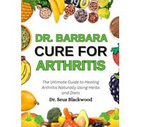 Dr. Barbara Cure For Arthritis: The Ultimate Guide To Healing Arthritis Naturally Using Herbs And Diets