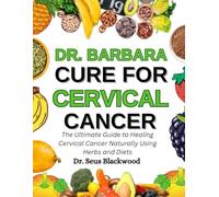 Dr. Barbara Cure For Cervical Cancer: The Ultimate Guide To Healing Cervical Cancer Naturally Using Herbs And Diets