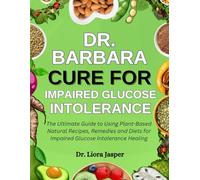 Dr. Barbara Cure For Impaired Glucose Intolerance: The Ultimate Guide To Using Plant-Based Natural Recipes, Remedies And Diets For Impaired Glucose Intolerance Healing
