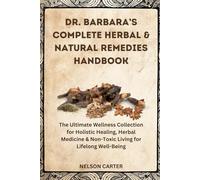 DR. BARBARA’S COMPLETE HERBAL & NATURAL REMEDIES HANDBOOK: The Ultimate Wellness Collection for Holistic Healing, Herbal Medicine & Non-Toxic Living for Lifelong Well-Being