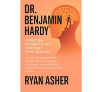 Dr. Benjamin Hardy: Unofficial Biography of a Visionary Psychologist: The Life, Mindset, and Rise of a Global Thought Leader in Personal Growth, Business Transformation, and Future-Self Science