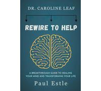 Dr. Caroline Leaf: Rewire to Help-A Breakthrough Guide to Healing Your Mind and Transforming Your Life