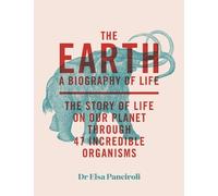 The Earth: A Biography of Life: the Story of Life on Our Planet Through 47 Incredible Organisms