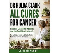 Dr Hulda Clark All Cures for Cancer: Parasite Cleansing Methods and the Ornithine Protocol - The Forbidden Truths and Hidden Risks Behind the Cure for All Diseases