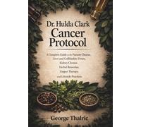 Dr. Hulda Clark Cancer Protocol: A Complete Guide to the Parasite Cleanse, Liver and Gallbladder Detox, Kidney Cleanse, Herbal Remedies, Zapper Therapy, and Lifestyle Practices
