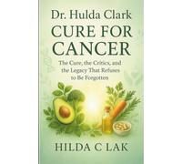 Dr. Hulda Clark Cure for Cancer: The Cure, the Critics, and the Legacy That Refuses to Be Forgotten