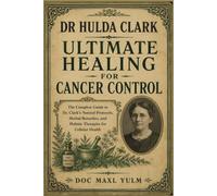DR HULDA CLARK ULTIMATE HEALING FOR CANCER CONTROL: The Complete Guide to Dr. Clark’s Natural Protocols, Herbal Remedies, and Holistic Therapies for Cellular Health