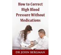 Dr John Bergman How to Correct High Blood Pressure Without Medicatio (Tascabile)
