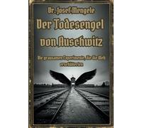 Dr. Josef Mengele: Der Todesengel von Auschwitz: Die grausamen Experimente, die die Welt erschütterten