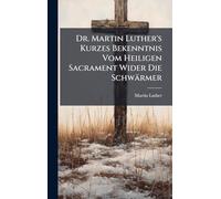 Dr. Martin Luther's Kurzes Bekenntnis Vom Heiligen Sacrament Wider Die Schwärmer