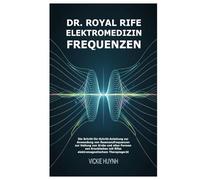 Dr. Royal Rife Elektromedizin Frequenzen: Die Schritt-für-Schritt-Anleitung zur Anwendung von Resonanzfrequenzen zur Heilung von Krebs und allen ... mit Rifes elektromagnetischem Therapiegerät
