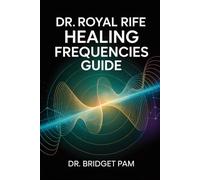 Dr. Royal Rife Healing Frequencies Guide: A Comprehensive Guide for the Rife Machine with Detailed Frequencies for Healing of Different Health Conditions