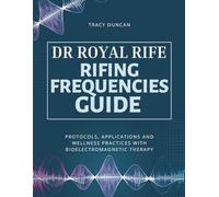 Dr Royal Rife Rifing Frequencies Guide: Protocols, Applications and Wellness Practices with Bioelectromagnetic Therapy