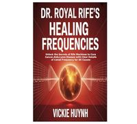 Dr. Royal Rife’s Healing Frequencies: Unlock the Secrets of Rife Machines to Cure Cancer,Aids,Lyme Disease with Clear Details of Listed Frequency for All Causes
