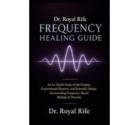 Dr. Royal Rifes Frequency Healing Guide: An In-Depth Study of the Origins, Experimental Reports, and Scientific Debate Surrounding Frequency-Based Biological Theories