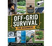 Off-Grid Survival for Beginners: Essential Projects to Help You Live Off the Land