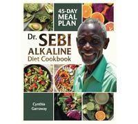 Dr. Sebi Alkaline Diet Cookbook: Unleash Vibrant Health with Delicious Recipes and a Revolutionary 45-Day Meal Plan to Enhance Your Wellness Journey