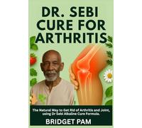 Dr Sebi Cure for Arthritis: The Natural Way to Get Rid of Arthritis and Joint, using Dr Sebi Alkaline Cure Formula