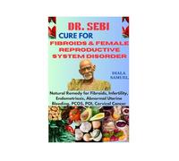 DR. SEBI CURE FOR FIBROIDS & FEMALE REPRODUCTIVE SYSTEM DISORDER: Natural Remedy for Fibroids, Infertility, Endometriosis, Abnormal Uterine Bleeding, PCOS, POI, Cervical Cancer (Sebi Herbal Remedies)