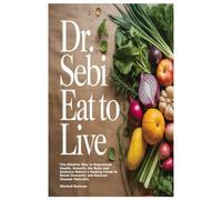 DR. SEBI EAT TO LIVE: The Alkaline Way to Rejuvenate Health, Detoxify the Body and Embrace Nature’s Healing Foods to Boost Immunity and Reverse Disease Naturally