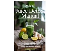 Dr Sebi Juice Detox Manual: Learn how to cleanse your body naturally with tonics, smoothies and alkaline juices to promote good health and well-being