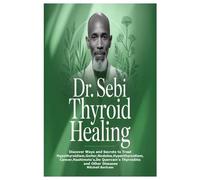 Dr. Sebi Thyroid Healing: Discover Ways and Secrets to Treat Hypothyroidism,Goiter,Nodules,Hyperthyroidism,Cancer,Hashimoto’s,De Quervain’s Thyroiditis and Other Diseases