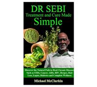 DR SEBI TREATMENT AND CURE MADE SIMPLE: Discover the Natural Path to Heal Chronic Diseases Such as STDs, Cancer, AIDs, HIV, Herpes, Hair Loss, Lupus, Diabetes and Complete Wellness