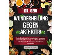DR. SEBI WUNDERHEILUNG GEGEN ARTHRITIS: Entdecken Sie einen revolutionären Ansatz zur natürlichen Linderung von Gelenkschmerzen mit alkalischer Heilung und pflanzlichen Heilmitteln