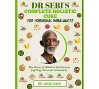 DR SEBI'S COMPLETE HOLISTIC CURE FOR HORMONAL IMBALANCES: The Power of Alkaline Nutrition in fighting hormonal imbalances