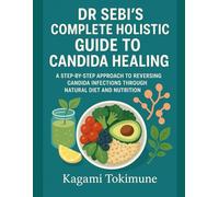 DR SEBI'S COMPLETE HOLISTIC GUIDE TO CANDIDA HEALING: A STEP-BY-STEP APPROACH TO REVERSING CANDIDA INFECTIONS THROUGH NATURAL DIET AND NUTRITION