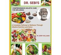 DR. SEBI'S COMPREHENSIVE HOLISTIC CURE FOR INFLUENZA: a complete pathway to wellness through alkaline nutrition and detox